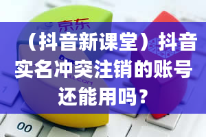 （抖音新课堂）抖音实名冲突注销的账号还能用吗？