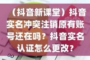 （抖音新课堂）抖音实名冲突注销原有账号还在吗？抖音实名认证怎么更改？