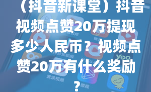 （抖音新课堂）抖音视频点赞20万提现多少人民币？视频点赞20万有什么奖励？