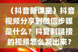 （抖音新课堂）抖音视频分享到微信步骤是什么？抖复制链接的视频怎么发出来？