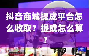 抖音商城提成平台怎么收取？提成怎么算？