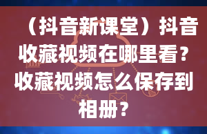 （抖音新课堂）抖音收藏视频在哪里看？收藏视频怎么保存到相册？