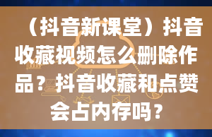 （抖音新课堂）抖音收藏视频怎么删除作品？抖音收藏和点赞会占内存吗？