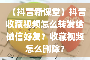 （抖音新课堂）抖音收藏视频怎么转发给微信好友？收藏视频怎么删除？