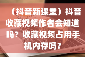 （抖音新课堂）抖音收藏视频作者会知道吗？收藏视频占用手机内存吗？