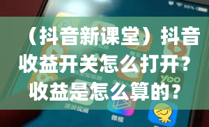 （抖音新课堂）抖音收益开关怎么打开？收益是怎么算的？