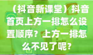 （抖音新课堂）抖音首页上方一排怎么设置顺序？上方一排怎么不见了呢？