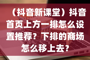 （抖音新课堂）抖音首页上方一排怎么设置推荐？下排的商场怎么移上去？