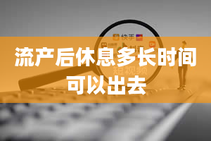 流产后休息多长时间可以出去