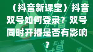 （抖音新课堂）抖音双号如何登录？双号同时开播是否有影响？