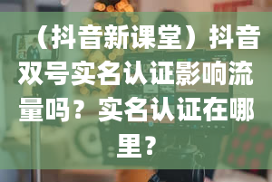 （抖音新课堂）抖音双号实名认证影响流量吗？实名认证在哪里？