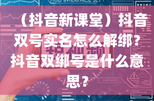 （抖音新课堂）抖音双号实名怎么解绑？抖音双绑号是什么意思？