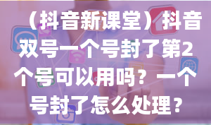 （抖音新课堂）抖音双号一个号封了第2个号可以用吗？一个号封了怎么处理？