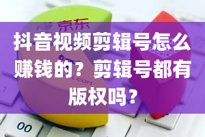 抖音视频剪辑号怎么赚钱的？剪辑号都有版权吗？