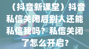 （抖音新课堂）抖音私信关闭后别人还能私信我吗？私信关闭了怎么开启？