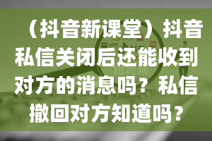 （抖音新课堂）抖音私信关闭后还能收到对方的消息吗？私信撤回对方知道吗？