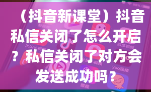 （抖音新课堂）抖音私信关闭了怎么开启？私信关闭了对方会发送成功吗？