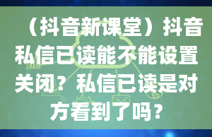 （抖音新课堂）抖音私信已读能不能设置关闭？私信已读是对方看到了吗？