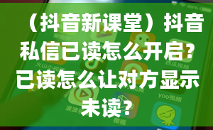 （抖音新课堂）抖音私信已读怎么开启？已读怎么让对方显示未读？