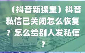 （抖音新课堂）抖音私信已关闭怎么恢复？怎么给别人发私信？