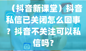 （抖音新课堂）抖音私信已关闭怎么回事？抖音不关注可以私信吗？