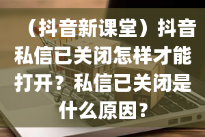 （抖音新课堂）抖音私信已关闭怎样才能打开？私信已关闭是什么原因？