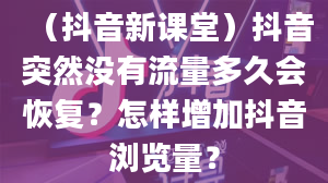 （抖音新课堂）抖音突然没有流量多久会恢复？怎样增加抖音浏览量？