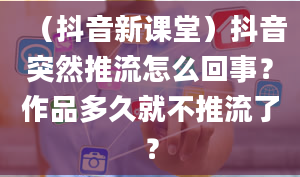 （抖音新课堂）抖音突然推流怎么回事？作品多久就不推流了？