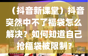 （抖音新课堂）抖音突然中不了福袋怎么解决？如何知道自己抢福袋被限制？