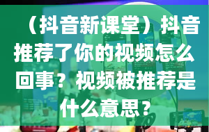 （抖音新课堂）抖音推荐了你的视频怎么回事？视频被推荐是什么意思？