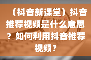 （抖音新课堂）抖音推荐视频是什么意思？如何利用抖音推荐视频？