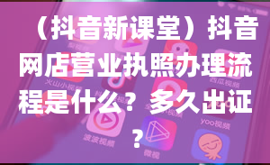 （抖音新课堂）抖音网店营业执照办理流程是什么？多久出证？