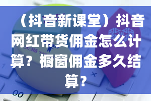 （抖音新课堂）抖音网红带货佣金怎么计算？橱窗佣金多久结算？