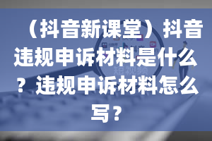 （抖音新课堂）抖音违规申诉材料是什么？违规申诉材料怎么写？