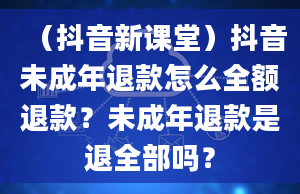 （抖音新课堂）抖音未成年退款怎么全额退款？未成年退款是退全部吗？