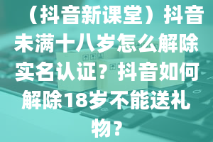 （抖音新课堂）抖音未满十八岁怎么解除实名认证？抖音如何解除18岁不能送礼物？