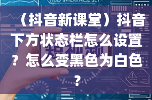 （抖音新课堂）抖音下方状态栏怎么设置？怎么变黑色为白色？