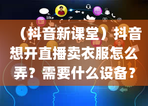 （抖音新课堂）抖音想开直播卖衣服怎么弄？需要什么设备？