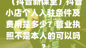 （抖音新课堂）抖音小店个人入驻条件及费用是多少？营业执照不是本人的可以吗？