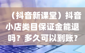 （抖音新课堂）抖音小店类目保证金能退吗？多久可以到账？