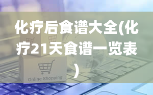 化疗后食谱大全(化疗21天食谱一览表)