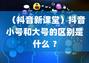 （抖音新课堂）抖音小号和大号的区别是什么 ？