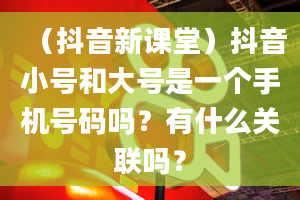 （抖音新课堂）抖音小号和大号是一个手机号码吗？有什么关联吗？