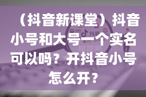 （抖音新课堂）抖音小号和大号一个实名可以吗？开抖音小号怎么开？