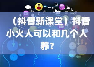 （抖音新课堂）抖音小火人可以和几个人养？