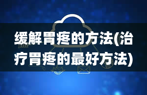 缓解胃疼的方法(治疗胃疼的最好方法)