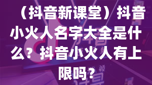 （抖音新课堂）抖音小火人名字大全是什么？抖音小火人有上限吗？