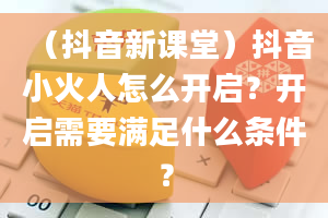 （抖音新课堂）抖音小火人怎么开启？开启需要满足什么条件？