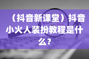 （抖音新课堂）抖音小火人装扮教程是什么？