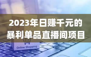 2023年日赚千元的暴利单品直播间项目